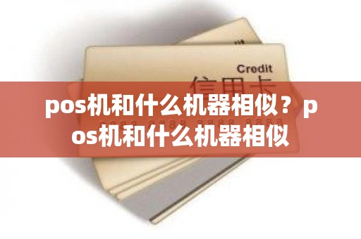 pos机和什么机器相似?pos机和什么机器相似 pos机和什么机器相似?pos机和什么机器相似