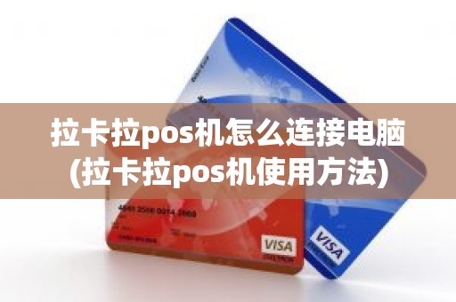 拉卡拉pos机怎么连接电脑(拉卡拉pos机使用方法)