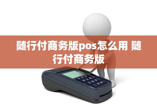 随行付商务版pos怎么用 随行付商务版 随行付商务版pos怎么用 随行付商务版