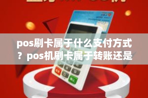 pos刷卡属于什么支付方式?pos机刷卡属于转账还是消费 pos刷卡属于什么支付方式?pos机刷卡属于转账还是消费
