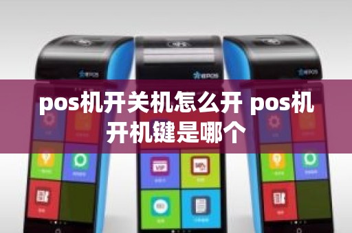 pos机开关机怎么开 pos机开机键是哪个 pos机开关机怎么开 pos机开机键是哪个