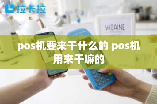 pos机要来干什么的 pos机用来干嘛的 pos机要来干什么的 pos机用来干嘛的