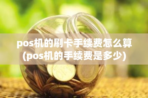pos机的刷卡手续费怎么算(pos机的手续费是多少)