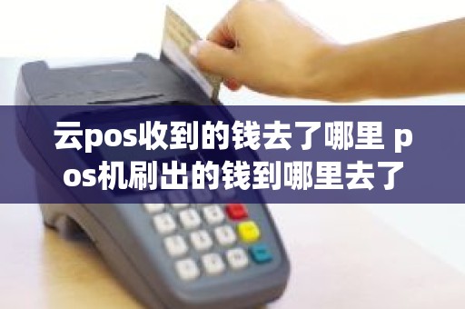 云pos收到的钱去了哪里 pos机刷出的钱到哪里去了