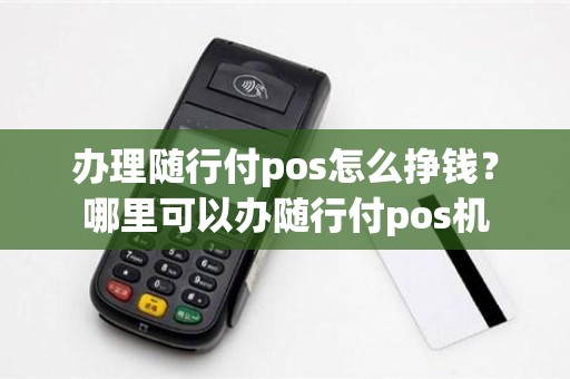 办理随行付pos怎么挣钱？哪里可以办随行付pos机