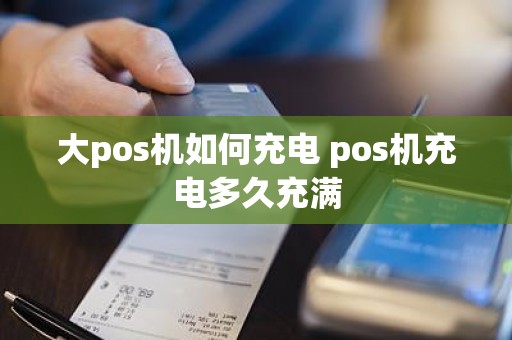 大pos机如何充电 pos机充电多久充满
