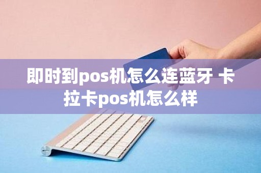即时到pos机怎么连蓝牙 卡拉卡pos机怎么样