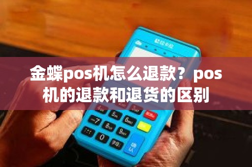 金蝶pos机怎么退款？pos机的退款和退货的区别