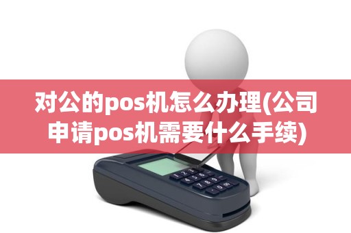 对公的pos机怎么办理(公司申请pos机需要什么手续)