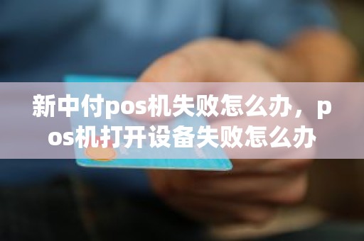 新中付pos机失败怎么办，pos机打开设备失败怎么办