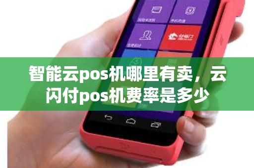 智能云pos机哪里有卖，云闪付pos机费率是多少