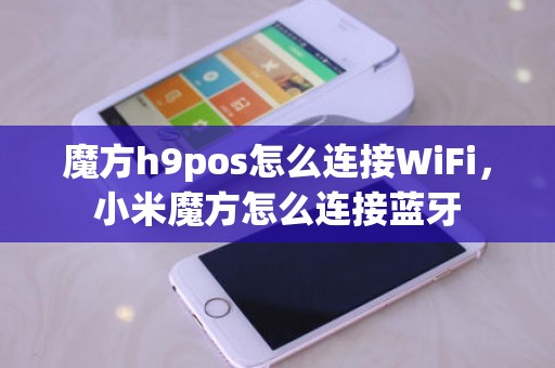 魔方h9pos怎么连接WiFi，小米魔方怎么连接蓝牙