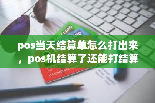 pos当天结算单怎么打出来，pos机结算了还能打结算明细