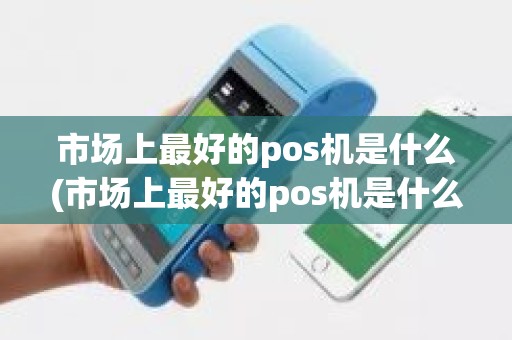 市场上最好的pos机是什么(市场上最好的pos机是什么)