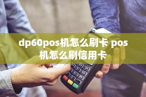 dp60pos机怎么刷卡 pos机怎么刷信用卡