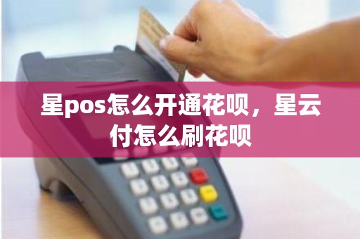 星pos怎么开通花呗，星云付怎么刷花呗