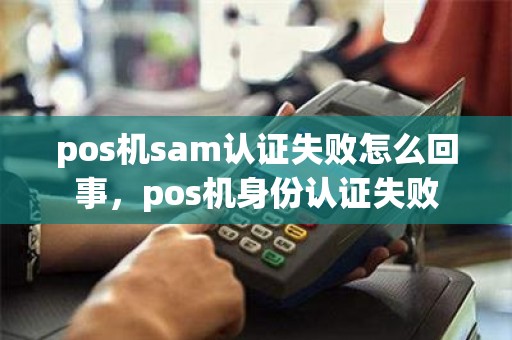 pos机sam认证失败怎么回事，pos机身份认证失败