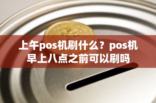 上午pos机刷什么？pos机早上八点之前可以刷吗