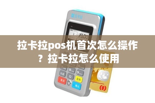 拉卡拉pos机首次怎么操作？拉卡拉怎么使用