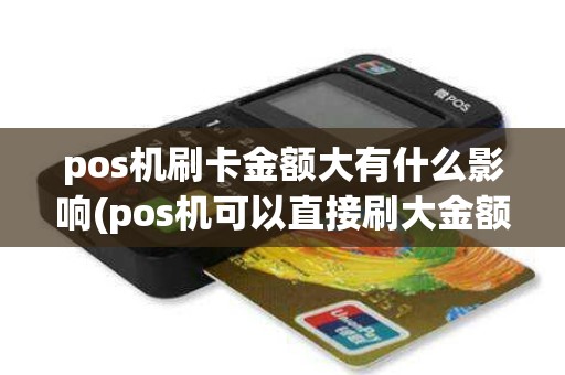 pos机刷卡金额大有什么影响(pos机可以直接刷大金额吗)