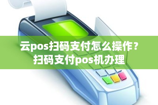 云pos扫码支付怎么操作？扫码支付pos机办理