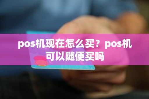 pos机现在怎么买？pos机可以随便买吗