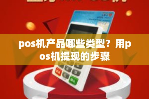 pos机产品哪些类型？用pos机提现的步骤