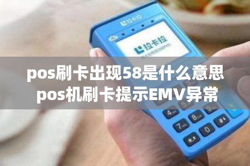 pos刷卡出现58是什么意思 pos机刷卡提示EMV异常
