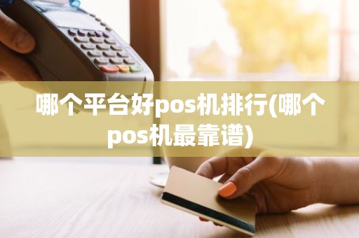 哪个平台好pos机排行(哪个pos机最靠谱)