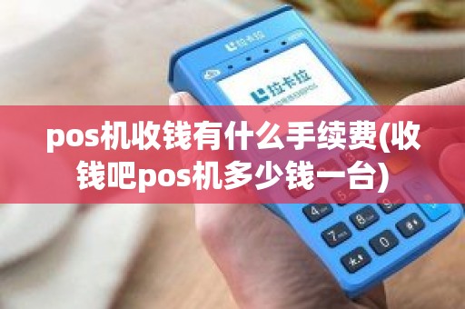 pos机收钱有什么手续费(收钱吧pos机多少钱一台)