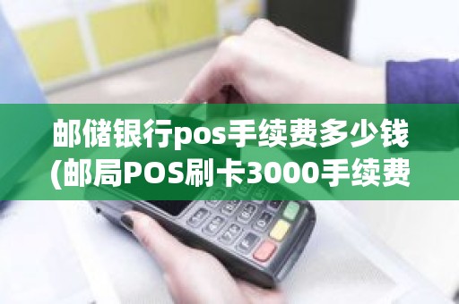 邮储银行pos手续费多少钱(邮局POS刷卡3000手续费多少)