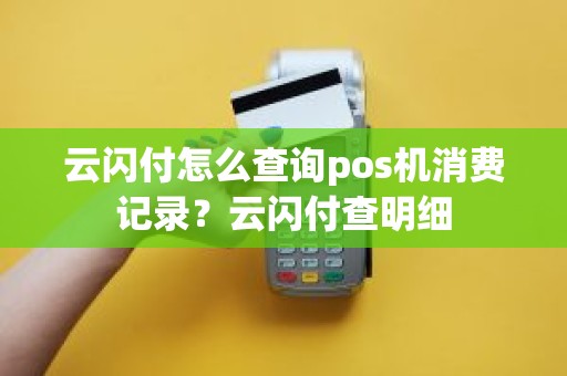 云闪付怎么查询pos机消费记录？云闪付查明细