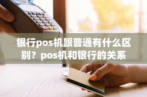 银行pos机跟普通有什么区别？pos机和银行的关系