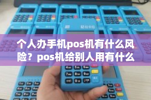 个人办手机pos机有什么风险？pos机给别人用有什么风险