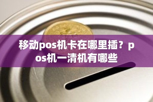 移动pos机卡在哪里插？pos机一清机有哪些
