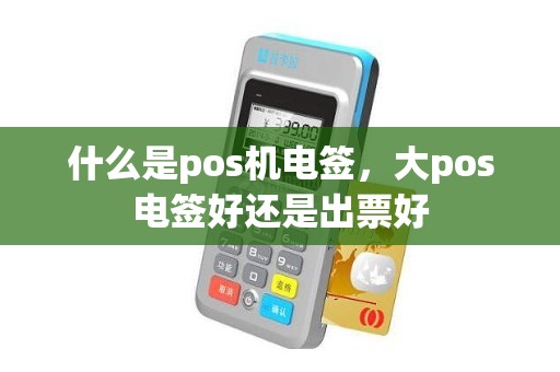 什么是pos机电签，大pos电签好还是出票好