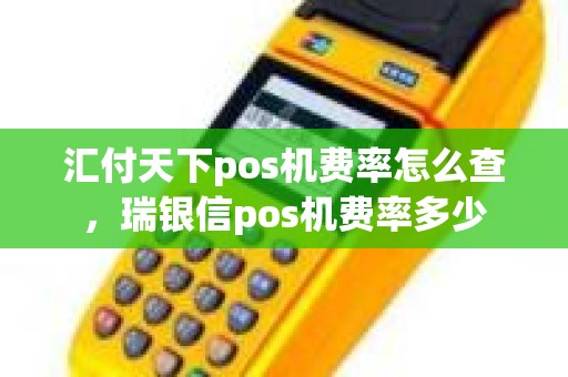 汇付天下pos机费率怎么查，瑞银信pos机费率多少