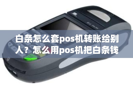 白条怎么套pos机转账给别人？怎么用pos机把白条钱刷出来