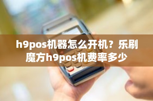 h9pos机器怎么开机？乐刷魔方h9pos机费率多少