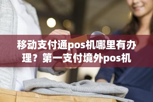 移动支付通pos机哪里有办理？第一支付境外pos机