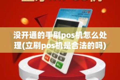 没开通的手刷pos机怎么处理(立刷pos机是合法的吗)