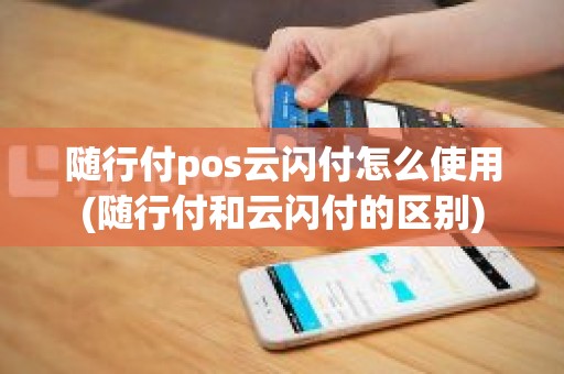 随行付pos云闪付怎么使用(随行付和云闪付的区别)