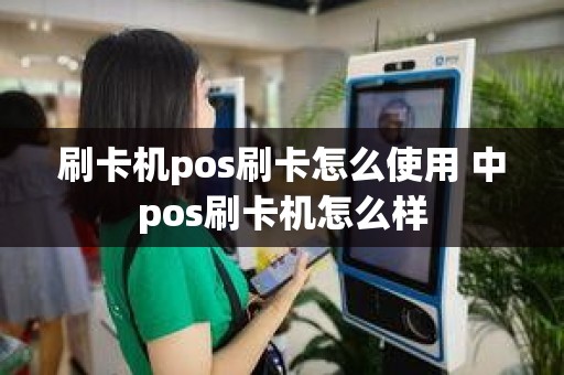 刷卡机pos刷卡怎么使用 中pos刷卡机怎么样