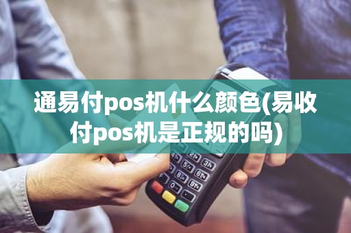 通易付pos机什么颜色(易收付pos机是正规的吗)