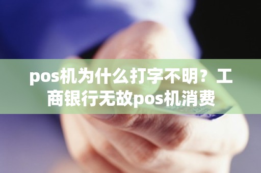 pos机为什么打字不明？工商银行无故pos机消费