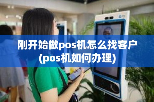 刚开始做pos机怎么找客户(pos机如何办理)