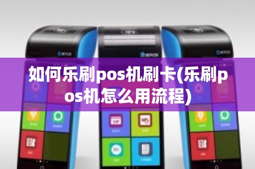 如何乐刷pos机刷卡(乐刷pos机怎么用流程)