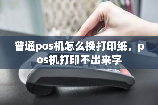 普通pos机怎么换打印纸，pos机打印不出来字
