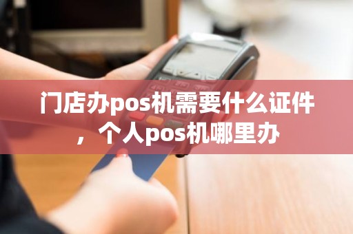 门店办pos机需要什么证件，个人pos机哪里办