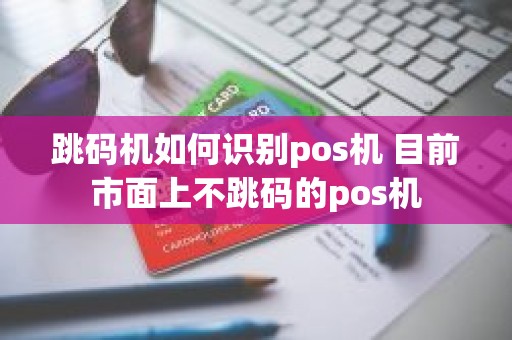 跳码机如何识别pos机 目前市面上不跳码的pos机